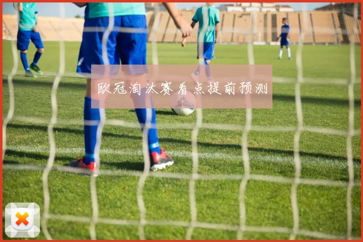 欧冠淘汰赛看点提前预测