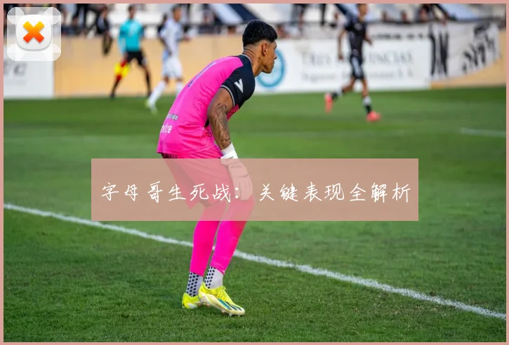 字母哥生死战：关键表现全解析