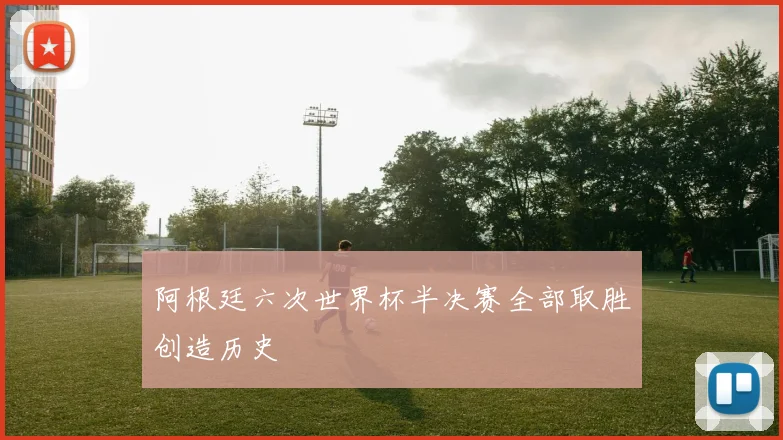 阿根廷六次世界杯半决赛全部取胜创造历史