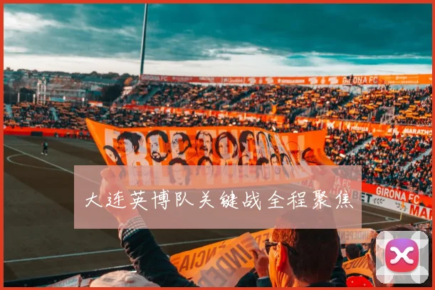 大连英博队关键战全程聚焦