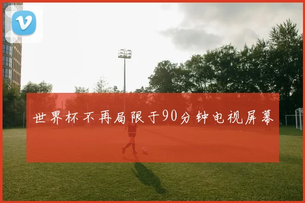 世界杯不再局限于90分钟电视屏幕